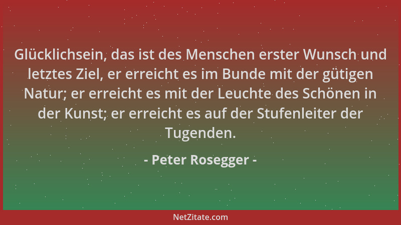Peter Rosegger - Glücklichsein, das ist des Menschen erster Wunsch und letztes Ziel, er erreicht es im Bunde mit der gütige...