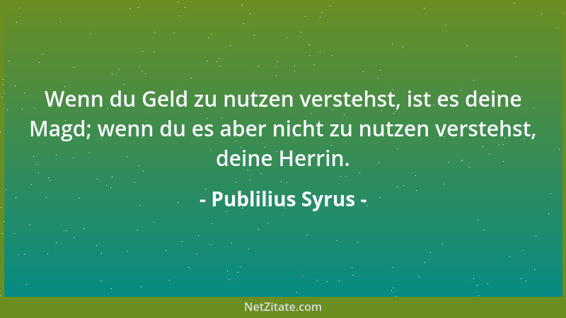 Publilius Syrus - Wenn du Geld zu nutzen verstehst, ist es deine Magd; wenn du es aber nicht zu nutzen verstehst, deine Her...