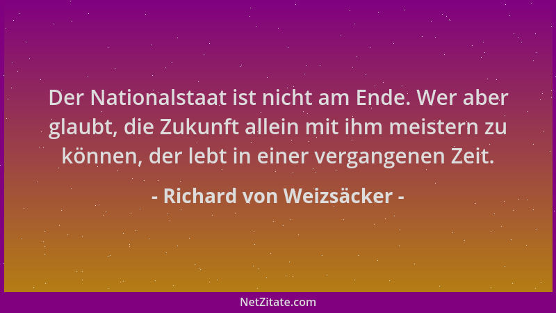 Richard von Weizsäcker - Der Nationalstaat ist nicht am Ende. Wer aber glaubt, die Zukunft allein mit ihm meistern zu könne...