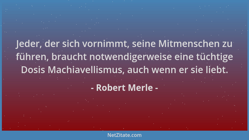 Robert Merle - Jeder, der sich vornimmt, seine Mitmenschen zu führen, braucht notwendigerweise eine tüchtige Dosis Machiave...