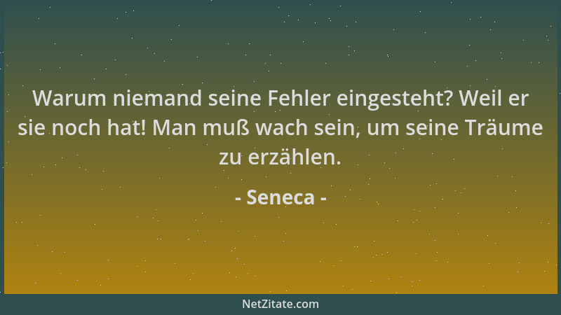 Seneca - Warum niemand seine Fehler eingesteht? Weil er sie noch hat! Man muß wach sein, um seine Träume zu erzählen....