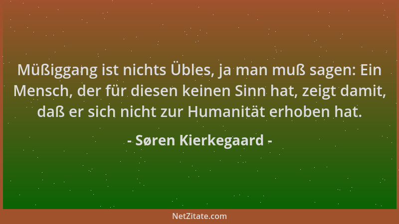 Søren Kierkegaard - Müßiggang ist nichts Übles, ja man muß sagen: Ein Mensch, der für diesen keinen Sinn hat, zeigt damit,...
