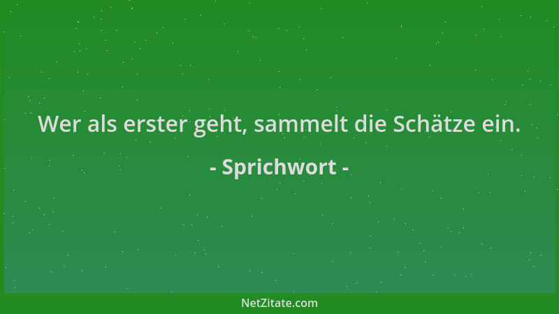 Sprichwort - Wer als erster geht, sammelt die Schätze ein....