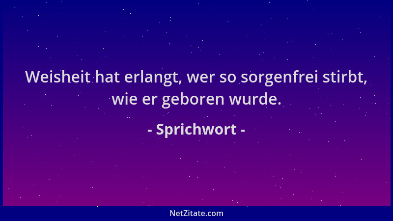 Sprichwort - Weisheit hat erlangt, wer so sorgenfrei stirbt, wie er geboren wurde....