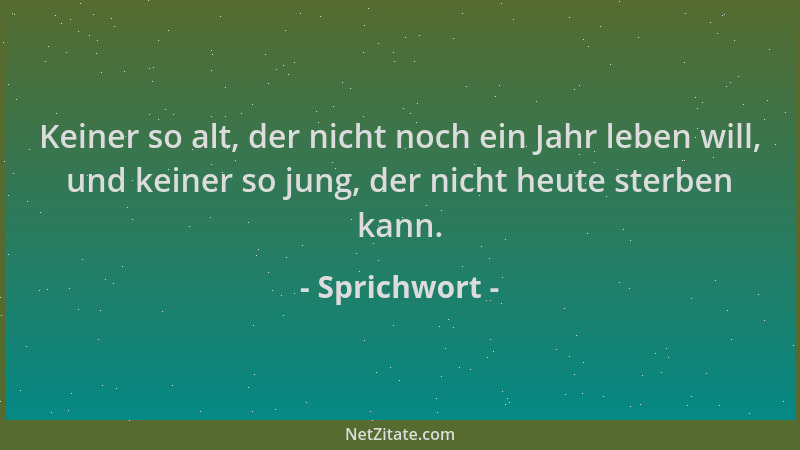 Sprichwort - Keiner so alt, der nicht noch ein Jahr leben will, und keiner so jung, der nicht heute sterben kann....