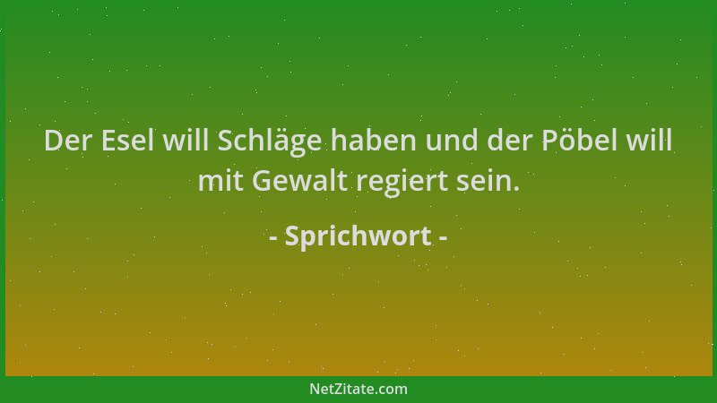 Sprichwort - Der Esel will Schläge haben und der Pöbel will mit Gewalt regiert sein....