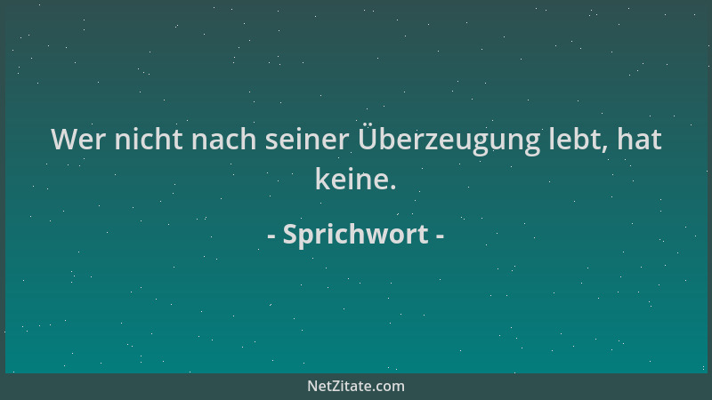 Sprichwort - Wer nicht nach seiner Überzeugung lebt, hat keine....