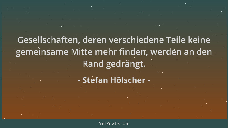 Stefan Hölscher - Gesellschaften, deren verschiedene Teile keine gemeinsame Mitte mehr finden, werden an den Rand gedrängt....