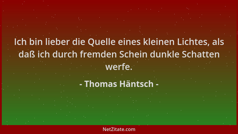 Thomas Häntsch - Ich bin lieber die Quelle eines kleinen Lichtes, als daß ich durch fremden Schein dunkle Schatten werfe....