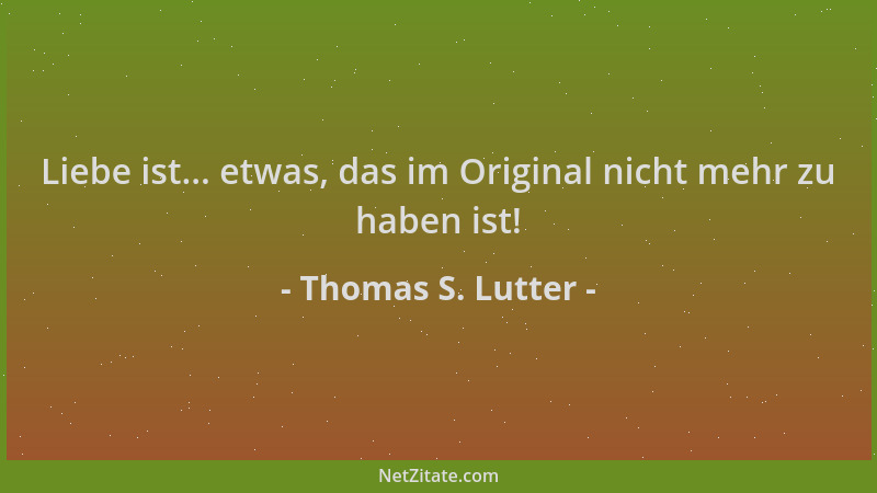 Thomas S. Lutter - Liebe ist... etwas, das im Original nicht mehr zu haben ist!...