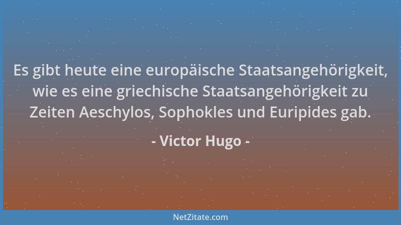 Victor Hugo - Es gibt heute eine europäische Staatsangehörigkeit, wie es eine griechische Staatsangehörigkeit zu Zeiten Aes...