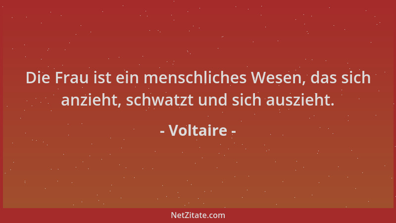 Voltaire - Die Frau ist ein menschliches Wesen, das sich anzieht, schwatzt und sich auszieht....