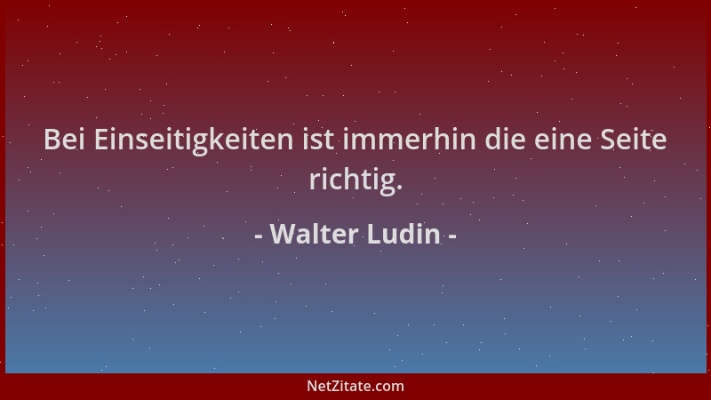 Walter Ludin - Bei Einseitigkeiten ist immerhin die eine Seite richtig....