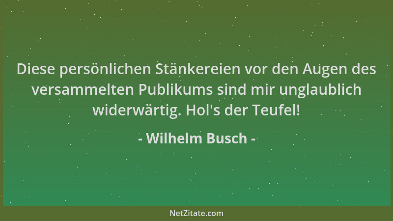 Wilhelm Busch - Diese persönlichen Stänkereien vor den Augen des versammelten Publikums sind mir unglaublich widerwärtig. H...