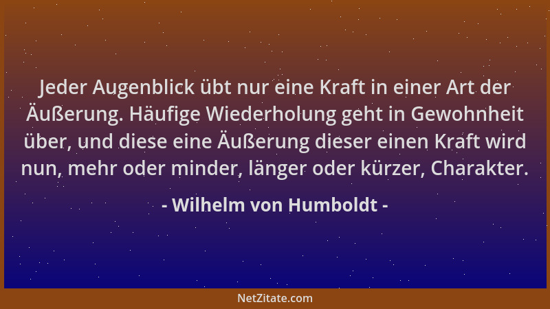 Wilhelm von Humboldt - Jeder Augenblick übt nur eine Kraft in einer Art der Äußerung. Häufige Wiederholung geht in Gewohnhe...