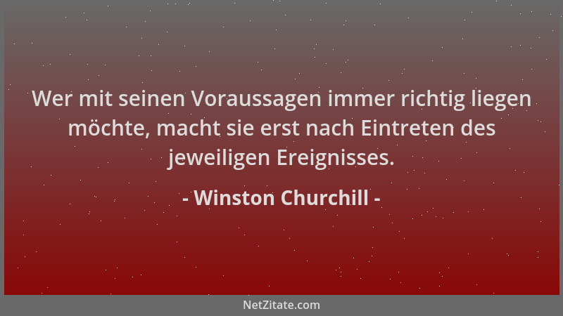 Winston Churchill - Wer mit seinen Voraussagen immer richtig liegen möchte, macht sie erst nach Eintreten des jeweiligen Er...