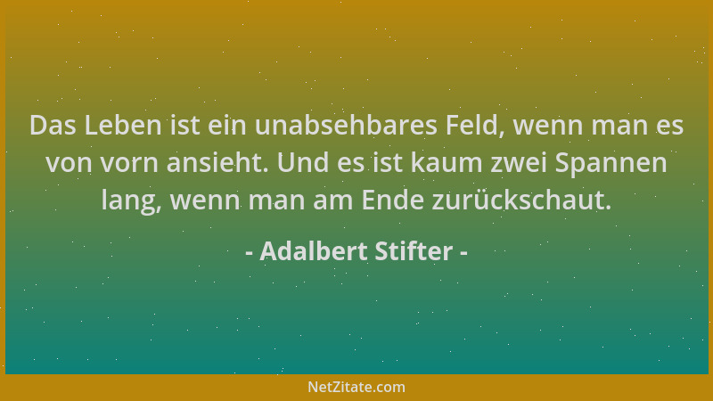 Adalbert Stifter - Das Leben ist ein unabsehbares Feld, wenn man es von vorn ansieht. Und es ist kaum zwei Spannen lang, we...