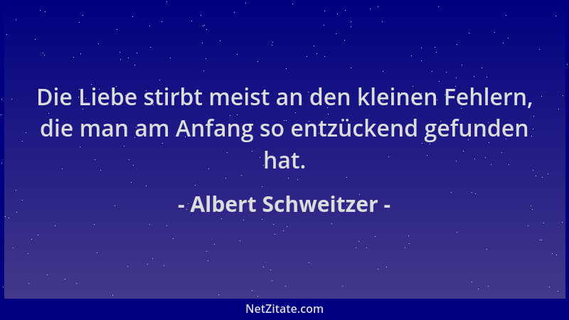 Albert Schweitzer - Die Liebe stirbt meist an den kleinen Fehlern, die man am Anfang so entzückend gefunden hat....