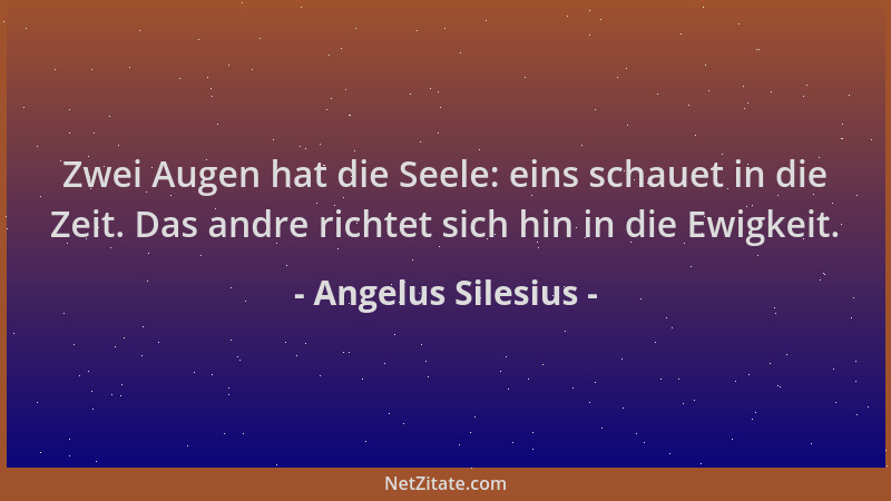Angelus Silesius - Zwei Augen hat die Seele: eins schauet in die Zeit. Das andre richtet sich hin in die Ewigkeit....