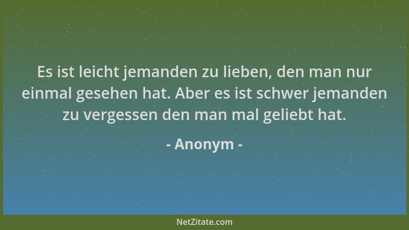 Anonym - Es ist leicht jemanden zu lieben, den man nur einmal gesehen hat. Aber es ist schwer jemanden zu vergessen den man...