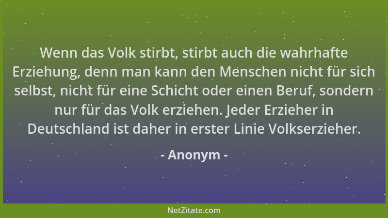 Anonym - Wenn das Volk stirbt, stirbt auch die wahrhafte Erziehung, denn man kann den Menschen nicht für sich selbst, nicht...