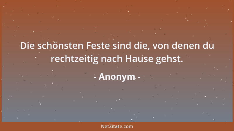 Anonym - Die schönsten Feste sind die, von denen du rechtzeitig nach Hause gehst....