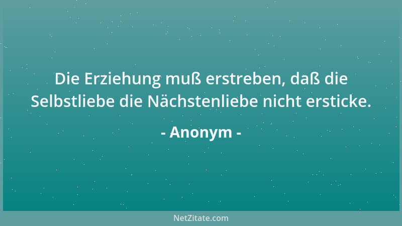 Anonym - Die Erziehung muß erstreben, daß die Selbstliebe die Nächstenliebe nicht ersticke....