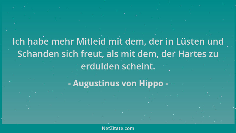 Augustinus von Hippo - Ich habe mehr Mitleid mit dem, der in Lüsten und Schanden sich freut, als mit dem, der Hartes zu erd...