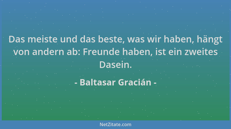 Baltasar Gracián - Das meiste und das beste, was wir haben, hängt von andern ab: Freunde haben, ist ein zweites Dasein....