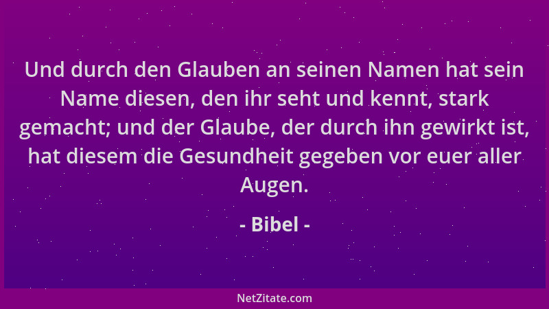 Bibel - Und durch den Glauben an seinen Namen hat sein Name diesen, den ihr seht und kennt, stark gemacht; und der Glaube,...