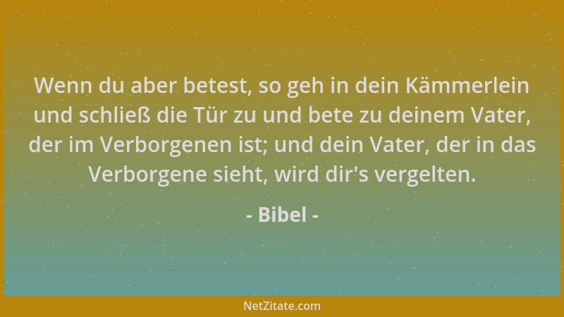Bibel - Wenn du aber betest, so geh in dein Kämmerlein und schließ die Tür zu und bete zu deinem Vater, der im Verborgenen...