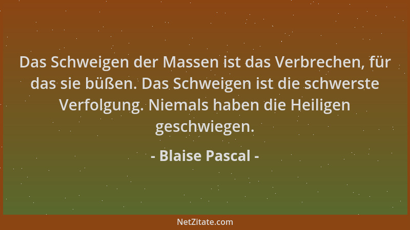 Blaise Pascal - Das Schweigen der Massen ist das Verbrechen, für das sie büßen. Das Schweigen ist die schwerste Verfolgung....