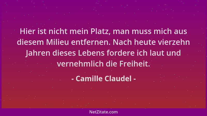 Camille Claudel - Hier ist nicht mein Platz, man muss mich aus diesem Milieu entfernen. Nach heute vierzehn Jahren dieses L...