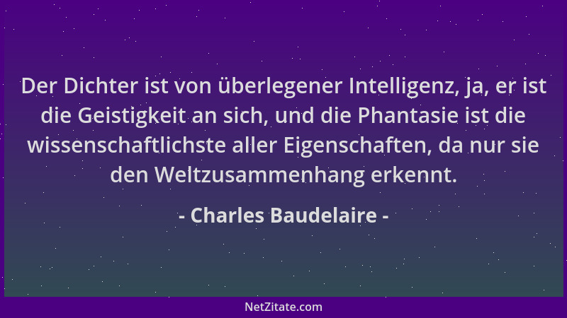 Charles Baudelaire - Der Dichter ist von überlegener Intelligenz, ja, er ist die Geistigkeit an sich, und die Phantasie ist...