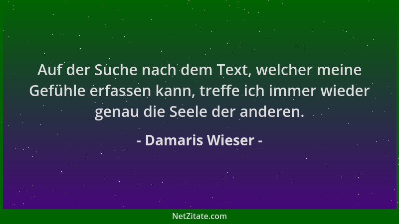 Damaris Wieser - Auf der Suche nach dem Text, welcher meine Gefühle erfassen kann, treffe ich immer wieder genau die Seele...
