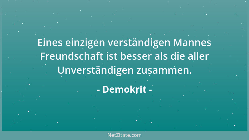 Demokrit - Eines einzigen verständigen Mannes Freundschaft ist besser als die aller Unverständigen zusammen....