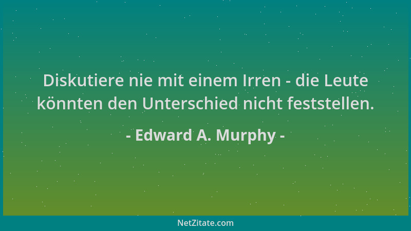 Edward A. Murphy - Diskutiere nie mit einem Irren - die Leute könnten den Unterschied nicht feststellen....