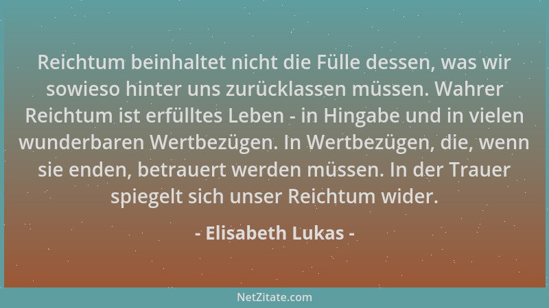 Elisabeth Lukas - Reichtum beinhaltet nicht die Fülle dessen, was wir sowieso hinter uns zurücklassen müssen. Wahrer Reicht...