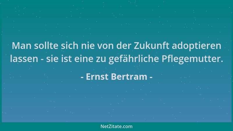 Ernst Bertram - Man sollte sich nie von der Zukunft adoptieren lassen - sie ist eine zu gefährliche Pflegemutter....