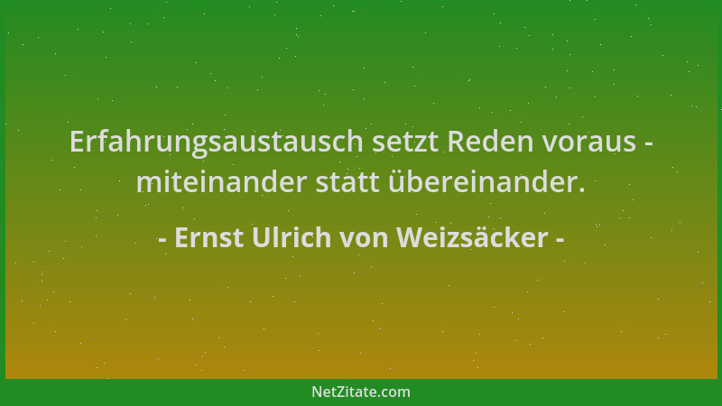 Ernst Ulrich von Weizsäcker - Erfahrungsaustausch setzt Reden voraus - miteinander statt übereinander....