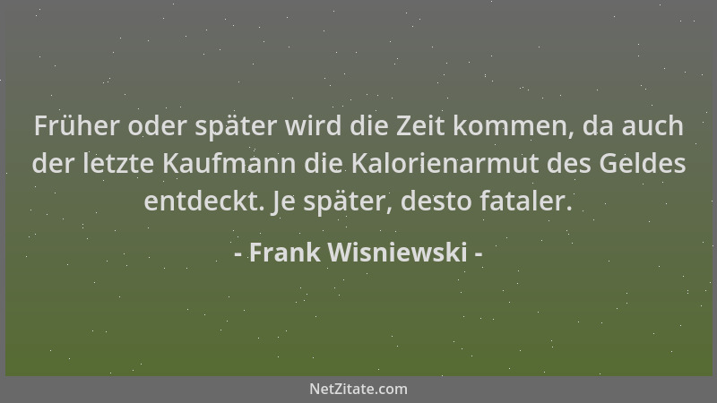 Frank Wisniewski - Früher oder später wird die Zeit kommen, da auch der letzte Kaufmann die Kalorienarmut des Geldes entdec...