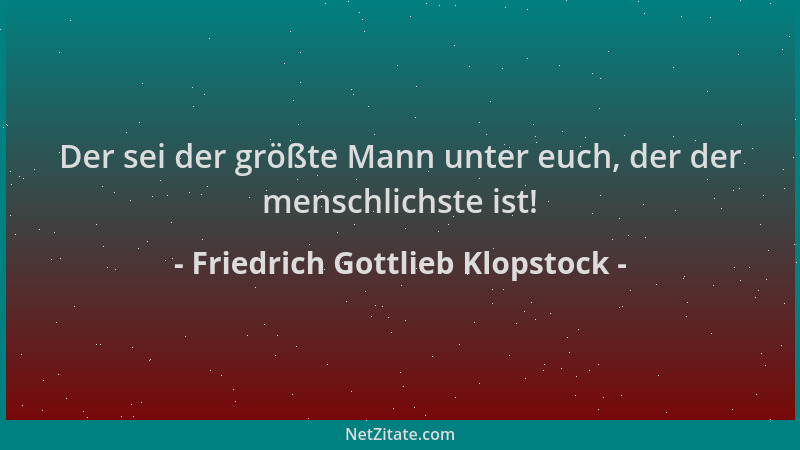 Friedrich Gottlieb Klopstock - Der sei der größte Mann unter euch, der der menschlichste ist!...