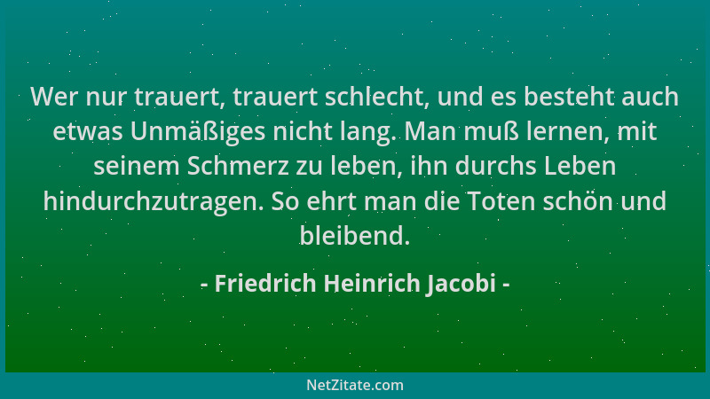 Friedrich Heinrich Jacobi - Wer nur trauert, trauert schlecht, und es besteht auch etwas Unmäßiges nicht lang. Man muß lern...