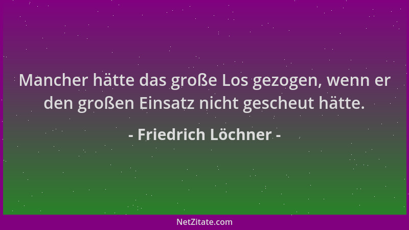 Friedrich Löchner - Mancher hätte das große Los gezogen, wenn er den großen Einsatz nicht gescheut hätte....