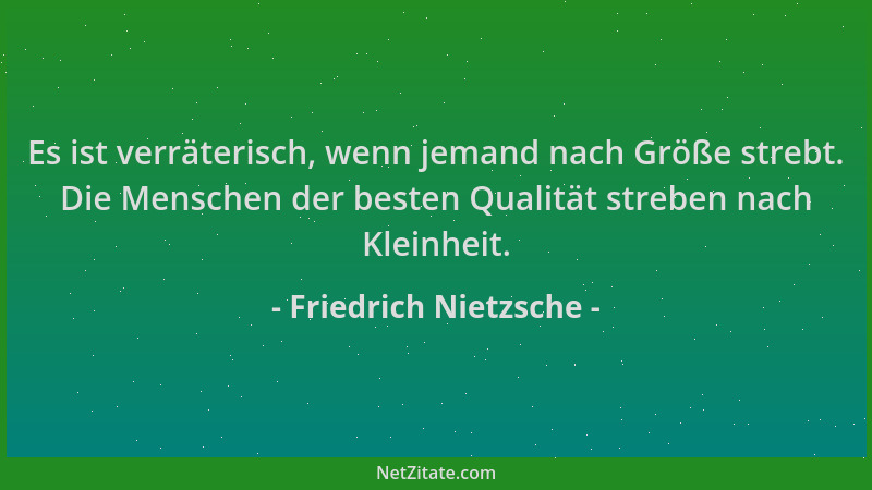 Friedrich Nietzsche - Es ist verräterisch, wenn jemand nach Größe strebt. Die Menschen der besten Qualität streben nach Kle...