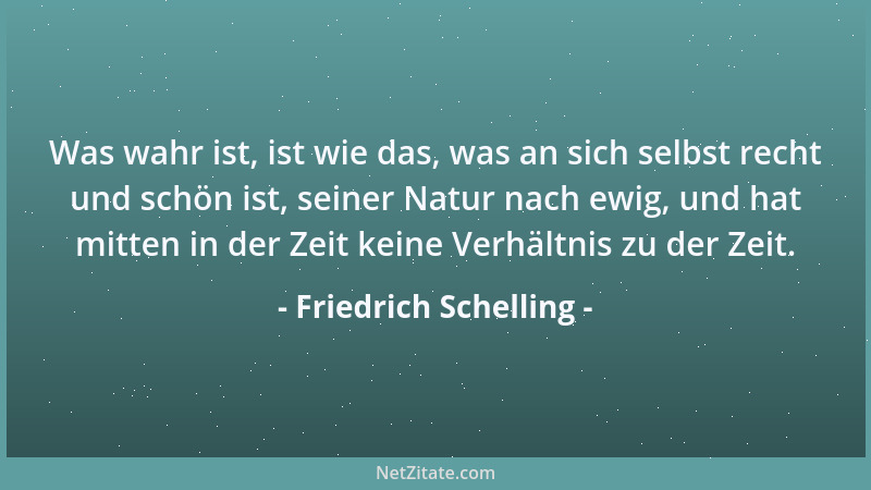 Friedrich Schelling - Was wahr ist, ist wie das, was an sich selbst recht und schön ist, seiner Natur nach ewig, und hat mi...