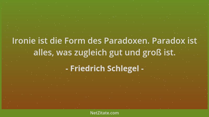 Friedrich Schlegel - Ironie ist die Form des Paradoxen. Paradox ist alles, was zugleich gut und groß ist....