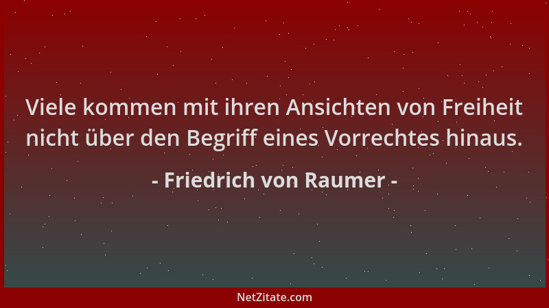 Friedrich von Raumer - Viele kommen mit ihren Ansichten von Freiheit nicht über den Begriff eines Vorrechtes hinaus....