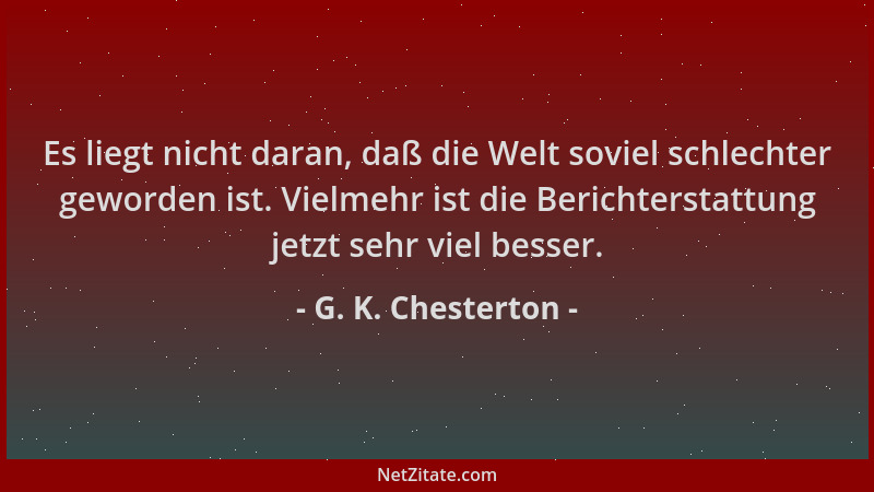 G. K. Chesterton - Es liegt nicht daran, daß die Welt soviel schlechter geworden ist. Vielmehr ist die Berichterstattung je...