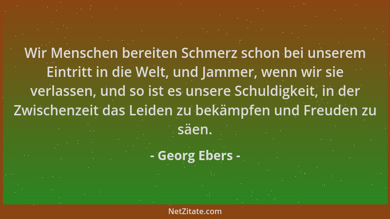 Georg Ebers - Wir Menschen bereiten Schmerz schon bei unserem Eintritt in die Welt, und Jammer, wenn wir sie verlassen, und...
